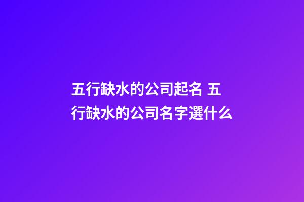 五行缺水的公司起名 五行缺水的公司名字選什么-第1張-公司起名-玄機(jī)派